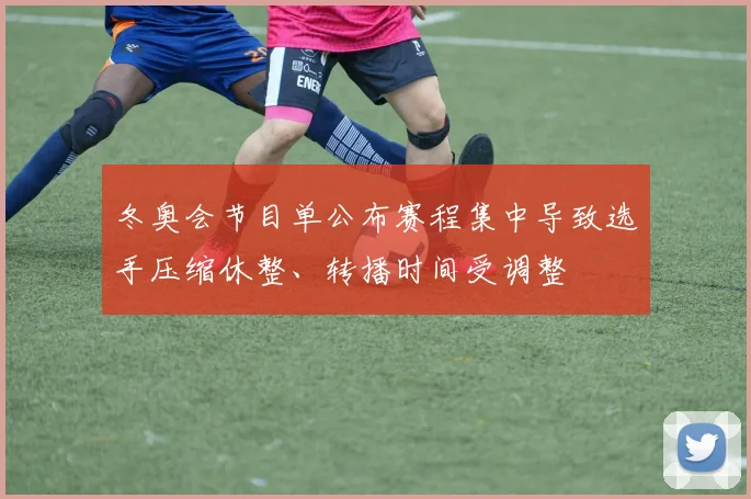 冬奥会节目单公布赛程集中导致选手压缩休整、转播时间受调整