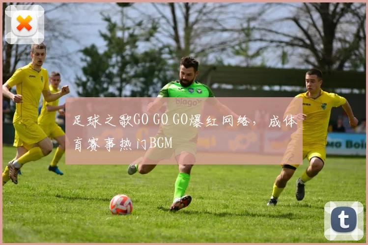 足球之歌GO GO GO爆红网络，成体育赛事热门BGM