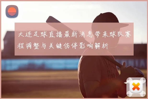 大连足球直播最新消息带来球队赛程调整与关键伤停影响解析