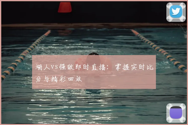 湖人vs强敌即时直播：掌握实时比分与精彩回放