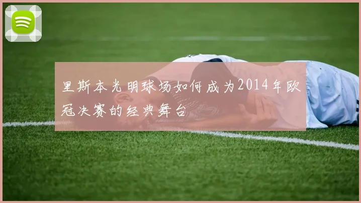 里斯本光明球场如何成为2014年欧冠决赛的经典舞台