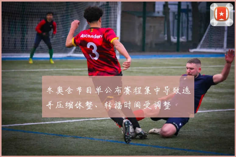 冬奥会节目单公布赛程集中导致选手压缩休整、转播时间受调整