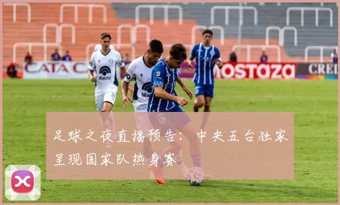 足球之夜直播预告:中央五台独家呈现国家队热身赛
