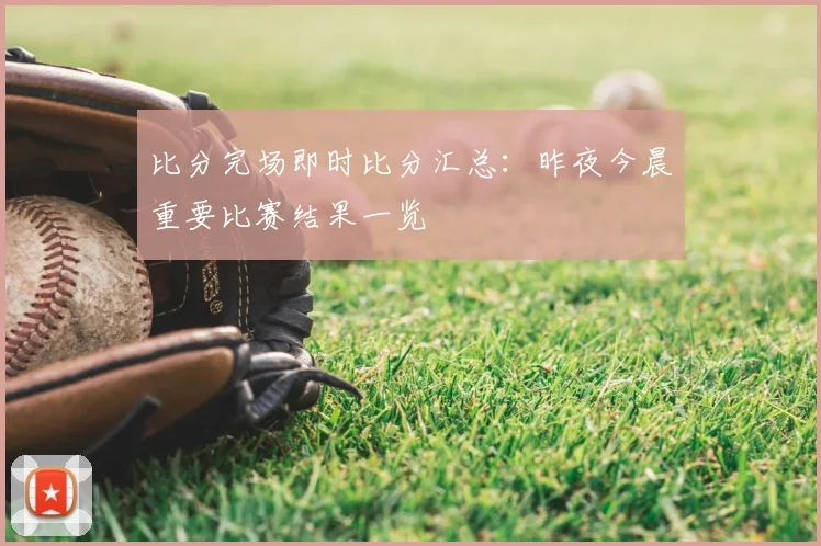比分完场即时比分汇总：昨夜今晨重要比赛结果一览