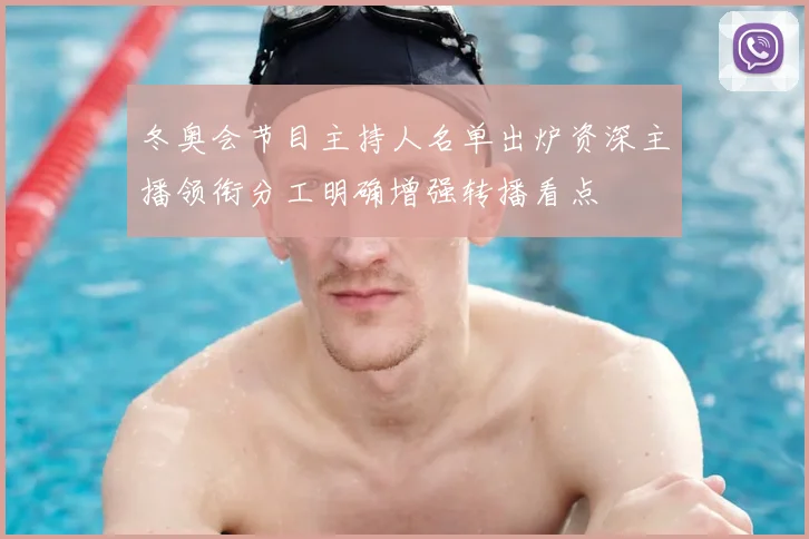 冬奥会节目主持人名单出炉资深主播领衔分工明确增强转播看点