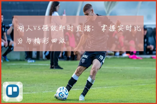 湖人vs强敌即时直播：掌握实时比分与精彩回放