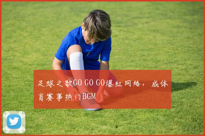 足球之歌GO GO GO爆红网络，成体育赛事热门BGM